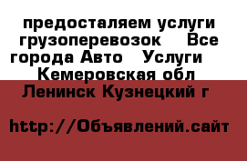 предосталяем услуги грузоперевозок  - Все города Авто » Услуги   . Кемеровская обл.,Ленинск-Кузнецкий г.